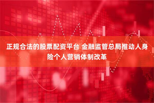 正规合法的股票配资平台 金融监管总局推动人身险个人营销体制改革