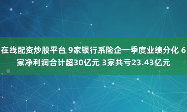 在线配资炒股平台 9家银行系险企一季度业绩分化 6家净利润合计超30亿元 3家共亏23.43亿元