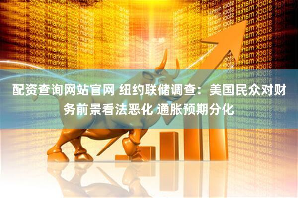 配资查询网站官网 纽约联储调查：美国民众对财务前景看法恶化 通胀预期分化