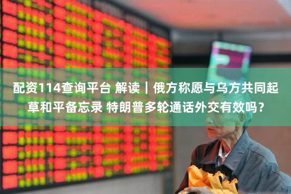 配资114查询平台 解读｜俄方称愿与乌方共同起草和平备忘录 特朗普多轮通话外交有效吗？
