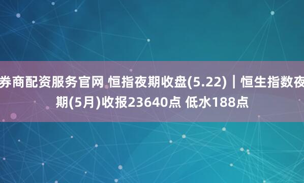 券商配资服务官网 恒指夜期收盘(5.22)︱恒生指数夜期(5月)收报23640点 低水188点