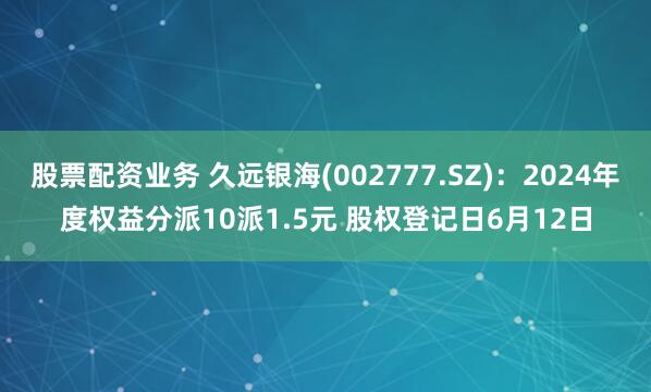 股票配资业务 久远银海(002777.SZ)：2024年度权益分派10派1.5元 股权登记日6月12日