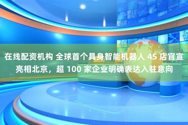 在线配资机构 全球首个具身智能机器人 4S 店官宣亮相北京，超 100 家企业明确表达入驻意向