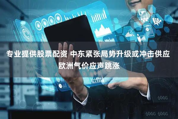 专业提供股票配资 中东紧张局势升级或冲击供应 欧洲气价应声跳涨