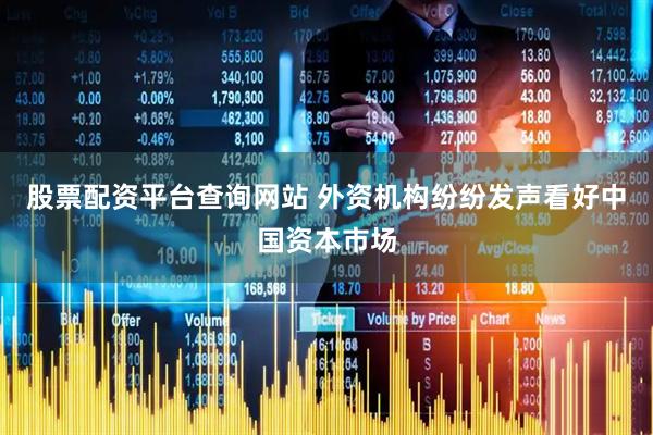 股票配资平台查询网站 外资机构纷纷发声看好中国资本市场